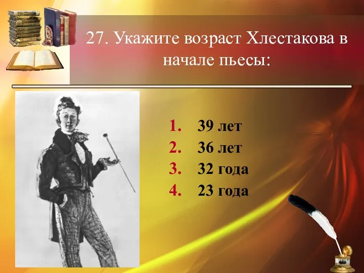 27. Укажите возраст Хлестакова в начале пьесы: 39 лет 36 лет 32 года 23 года