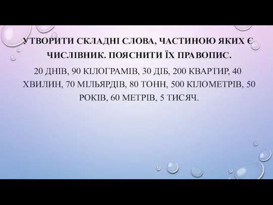 УТВОРИТИ СКЛАДНІ СЛОВА, ЧАСТИНОЮ ЯКИХ Є ЧИСЛІВНИК. ПОЯСНИТИ ЇХ ПРАВОПИС.