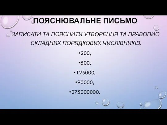 ПОЯСНЮВАЛЬНЕ ПИСЬМО ЗАПИСАТИ ТА ПОЯСНИТИ УТВОРЕННЯ ТА ПРАВОПИС СКЛАДНИХ ПОРЯДКОВИХ ЧИСЛІВНИКІВ. 200, 500, 125000, 90000, 275000000.