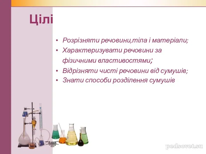 Цілі Розрізняти речовини,тіла і матеріали; Характеризувати речовини за фізичними властивостями;