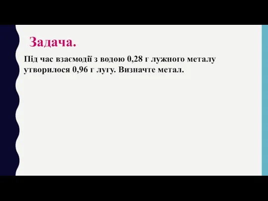 Задача. Під час взаємодії з водою 0,28 г лужного металу утворилося 0,96 г лугу. Визначте метал.