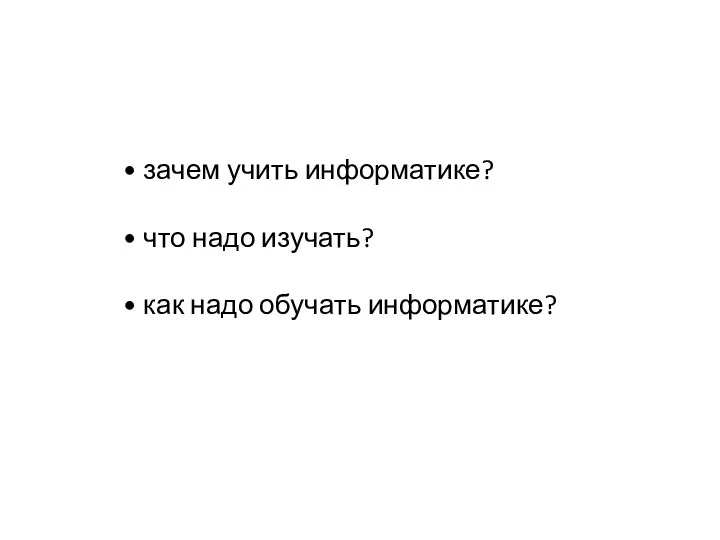 • зачем учить информатике? • что надо изучать? • как надо обучать информатике?