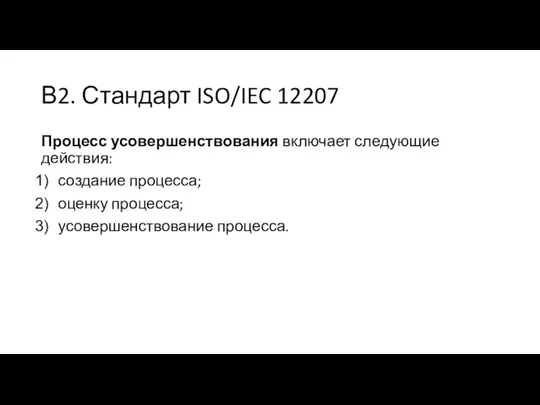 В2. Стандарт ISO/IEC 12207 Процесс усовершенствования включает следующие действия: создание процесса; оценку процесса; усовершенствование процесса.