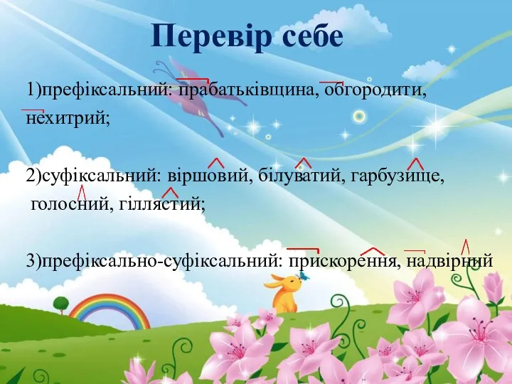 Перевір себе 1)префіксальний: прабатьківщина, обгородити, нехитрий; 2)суфіксальний: віршовий, білуватий, гарбузище, голосний, гіллястий; 3)префіксально-суфіксальний: прискорення, надвірний