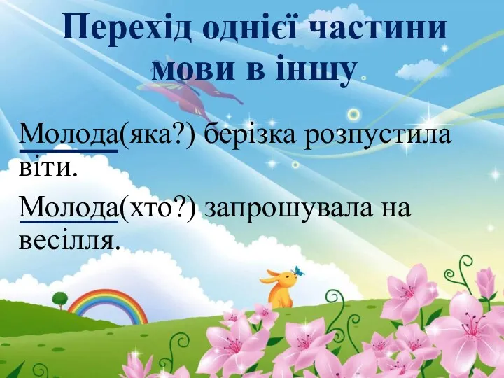 Перехід однієї частини мови в іншу Молода(яка?) берізка розпустила віти. Молода(хто?) запрошувала на весілля.