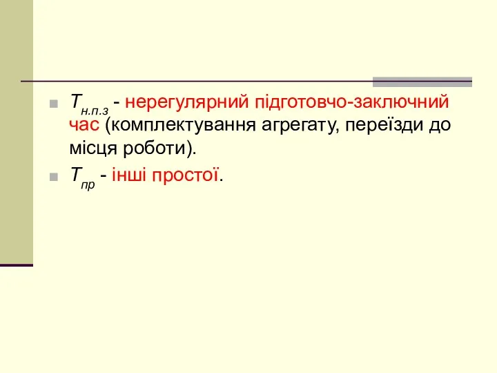 Тн.п.з - нерегулярний підготовчо-заключний час (комплектування агрегату, переїзди до місця роботи). Тпр - інші простої.