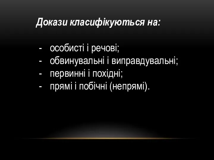 Докази класифікуються на: особисті і речові; обвинувальні і виправдувальні; первинні і похідні; прямі і побічні (непрямі).