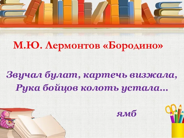 М.Ю. Лермонтов «Бородино» Звучал булат, картечь визжала, Рука бойцов колоть устала… ямб