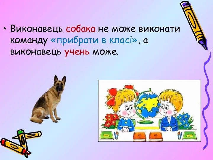 Виконавець собака не може виконати команду «прибрати в класі», а виконавець учень може.