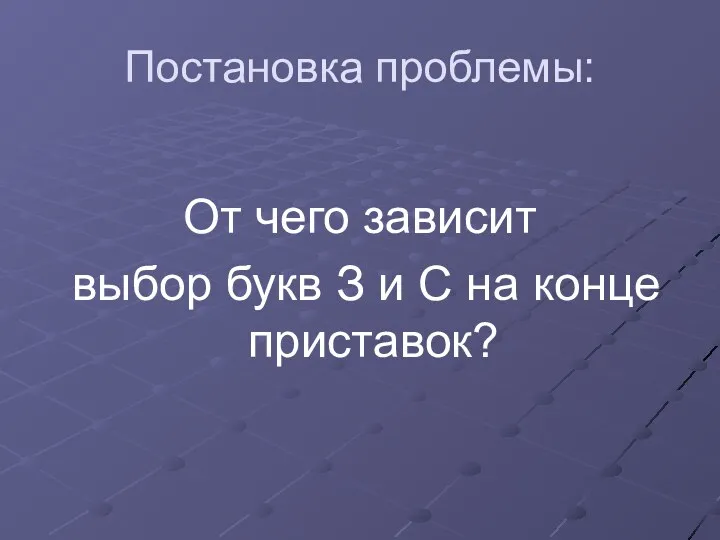 Постановка проблемы: От чего зависит выбор букв З и С на конце приставок?