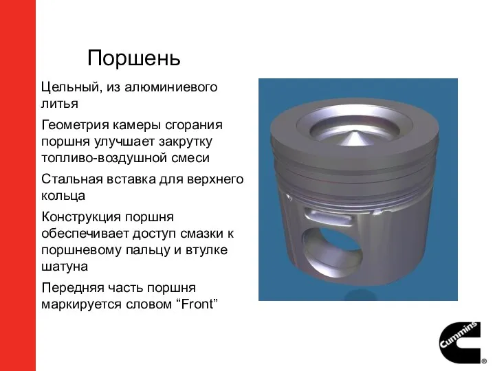 Поршень Цельный, из алюминиевого литья Геометрия камеры сгорания поршня улучшает закрутку топливо-воздушной смеси