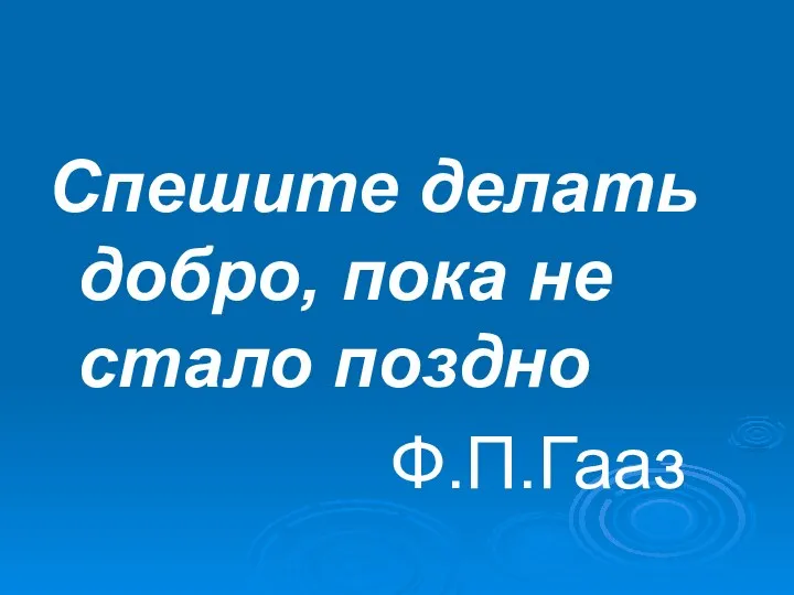 Спешите делать добро, пока не стало поздно Ф.П.Гааз