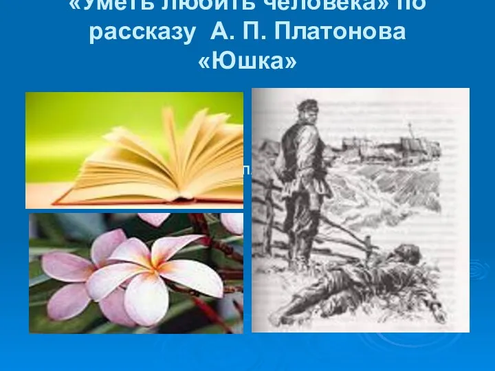 «Уметь любить человека» по рассказу А. П. Платонова «Юшка» Рассказ А. П. Платонова «Юшка»