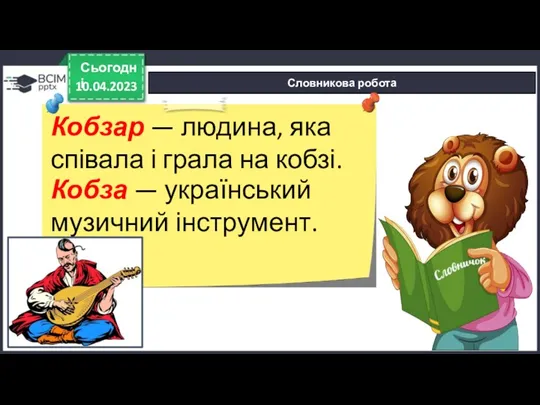 10.04.2023 Сьогодні Словникова робота Кобзар — людина, яка співала і грала на кобзі.