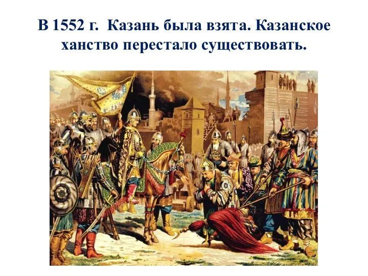 В 1552 г. Казань была взята. Казанское ханство перестало существовать.