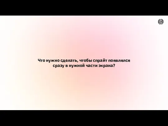 Что нужно сделать, чтобы спрайт появлялся сразу в нужной части экрана?