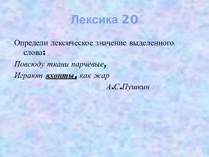 Лексика 20 Определи лексическое значение выделенного слова: Повсюду ткани парчевые, Играют яхонты, как жар А.С.Пушкин