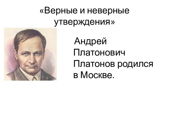 «Верные и неверные утверждения» Андрей Платонович Платонов родился в Москве.
