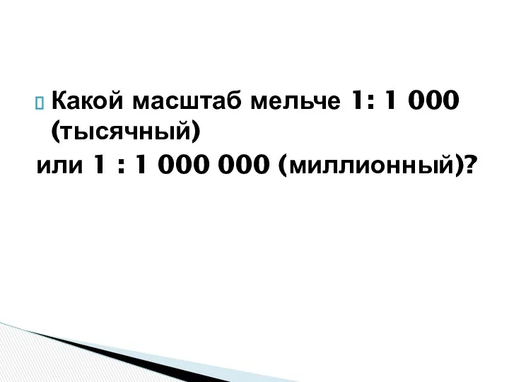 Какой масштаб мельче 1: 1 000 (тысячный) или 1 : 1 000 000 (миллионный)?