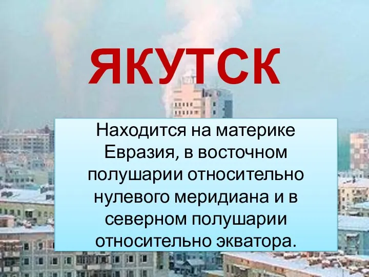 ЯКУТСК Находится на материке Евразия, в восточном полушарии относительно нулевого