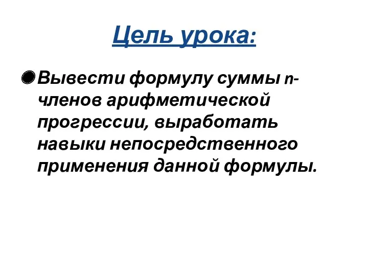 Цель урока: Вывести формулу суммы n-членов арифметической прогрессии, выработать навыки непосредственного применения данной формулы.