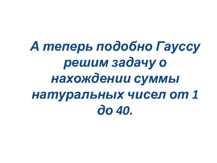 А теперь подобно Гауссу решим задачу о нахождении суммы натуральных чисел от 1 до 40.