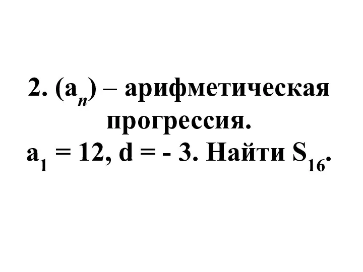 2. (an) – арифметическая прогрессия. a1 = 12, d = - 3. Найти S16.