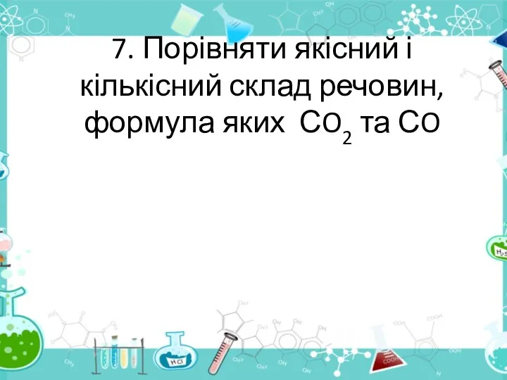 7. Порівняти якісний і кількісний склад речовин, формула яких СO2 та СO