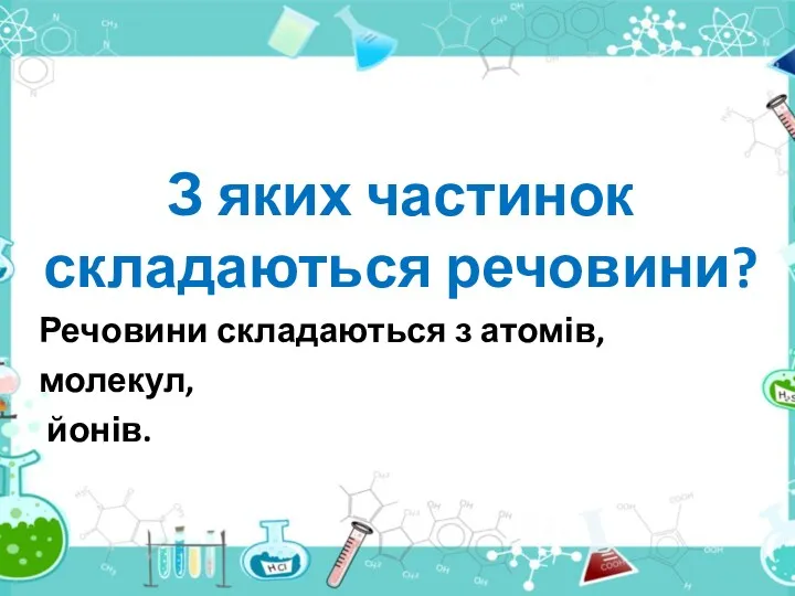 З яких частинок складаються речовини? Речовини складаються з атомів, молекул, йонів.