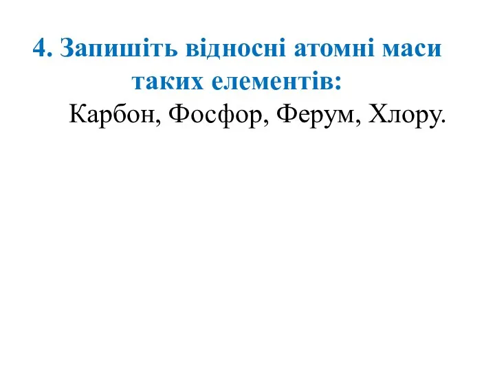 4. Запишіть відносні атомні маси таких елементів: Карбон, Фосфор, Ферум, Хлору.