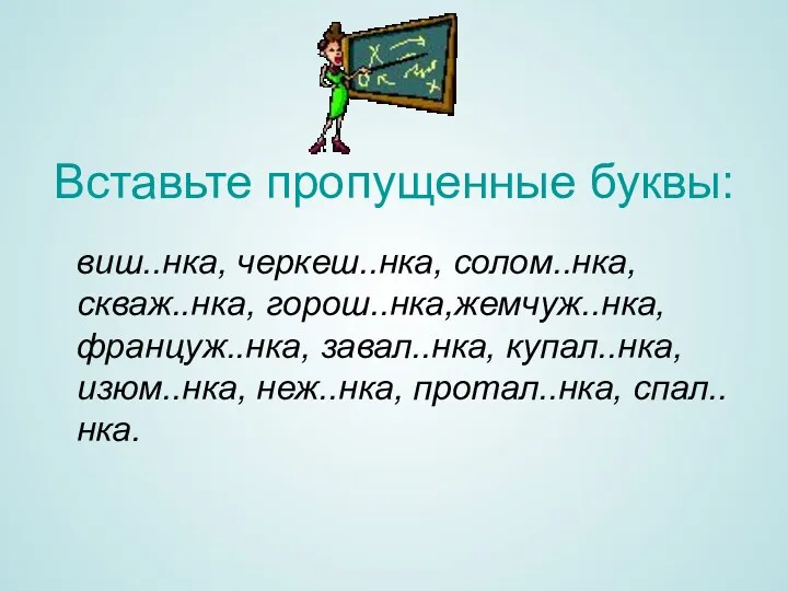 Вставьте пропущенные буквы: виш..нка, черкеш..нка, солом..нка, скваж..нка, горош..нка,жемчуж..нка, француж..нка, завал..нка, купал..нка, изюм..нка, неж..нка, протал..нка, спал..нка.