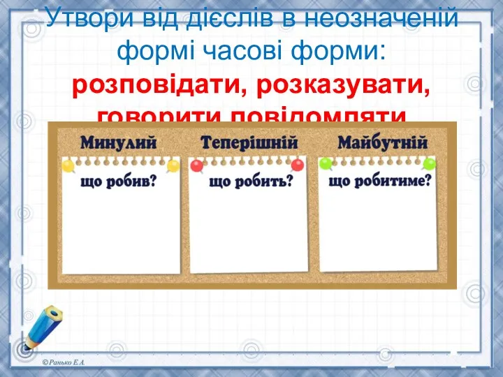 Утвори від дієслів в неозначеній формі часові форми: розповідати, розказувати, говорити,повідомляти