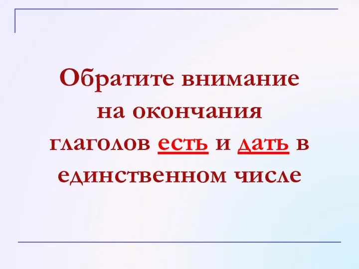 Обратите внимание на окончания глаголов есть и дать в единственном числе