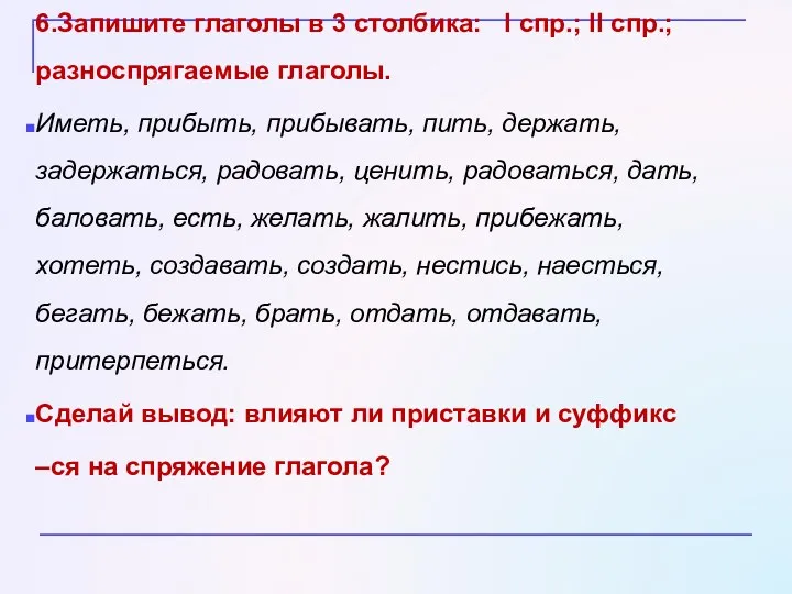 6.Запишите глаголы в 3 столбика: I спр.; II спр.; разноспрягаемые глаголы. Иметь, прибыть,