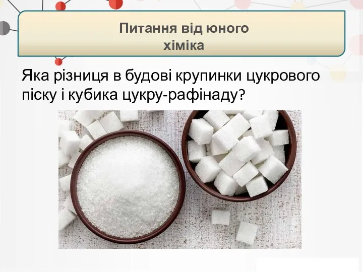 Яка різниця в будові крупинки цукрового піску і кубика цукру-рафінаду? Питання від юного хіміка