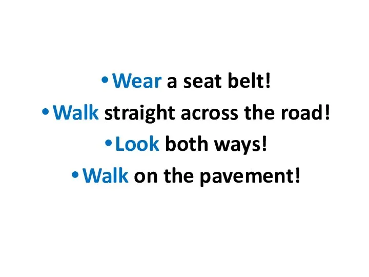 Wear a seat belt! Walk straight across the road! Look both ways! Walk on the pavement!
