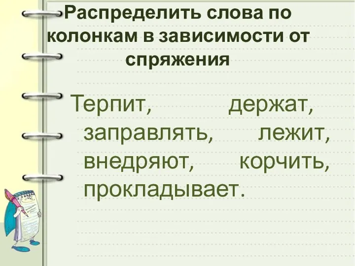 Распределить слова по колонкам в зависимости от спряжения Терпит, держат, заправлять, лежит, внедряют, корчить, прокладывает.