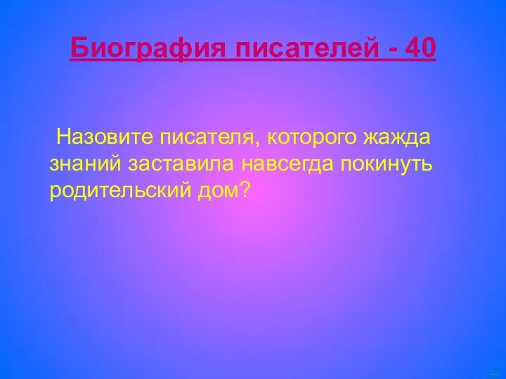 Биография писателей - 40 Назовите писателя, которого жажда знаний заставила навсегда покинуть родительский дом? 