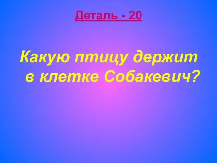 Деталь - 20 Какую птицу держит в клетке Собакевич? 