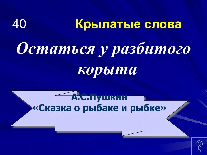 40 Крылатые слова Остаться у разбитого корыта А.С.Пушкин «Сказка о рыбаке и рыбке»