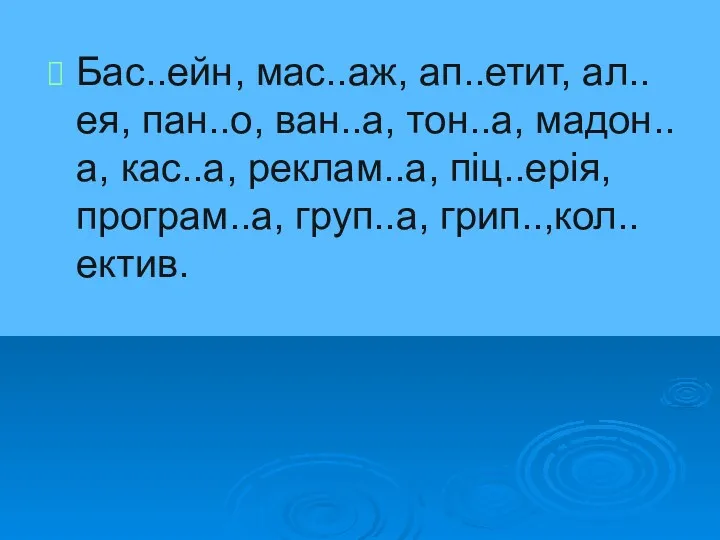 Бас..ейн, мас..аж, ап..етит, ал..ея, пан..о, ван..а, тон..а, мадон..а, кас..а, реклам..а, піц..ерія, програм..а, груп..а, грип..,кол..ектив.