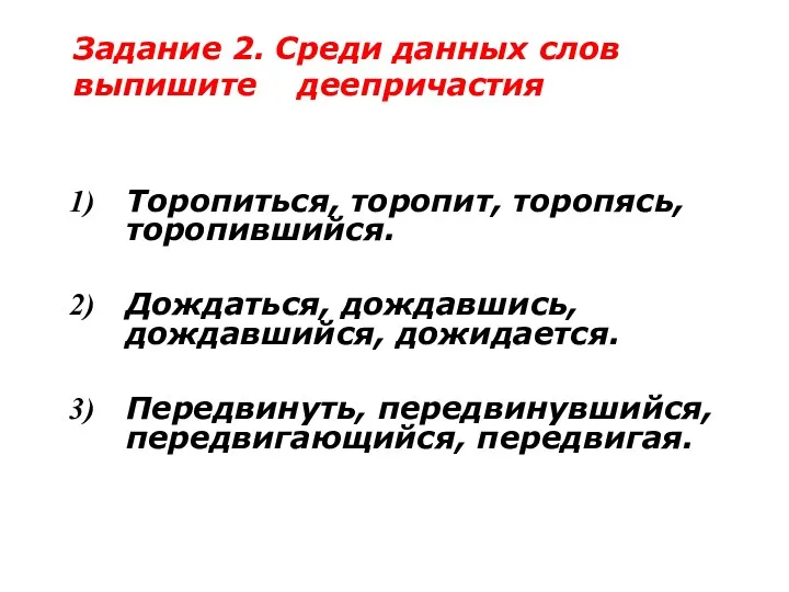 Торопиться, торопит, торопясь, торопившийся. Дождаться, дождавшись, дождавшийся, дожидается. Передвинуть, передвинувшийся,