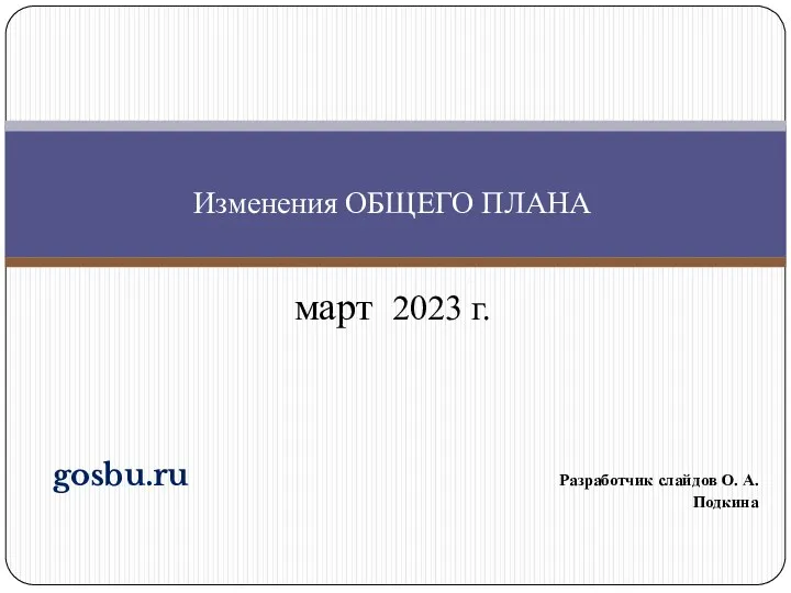 gosbu.ru Разработчик слайдов О. А. Подкина март 2023 г. Изменения ОБЩЕГО ПЛАНА