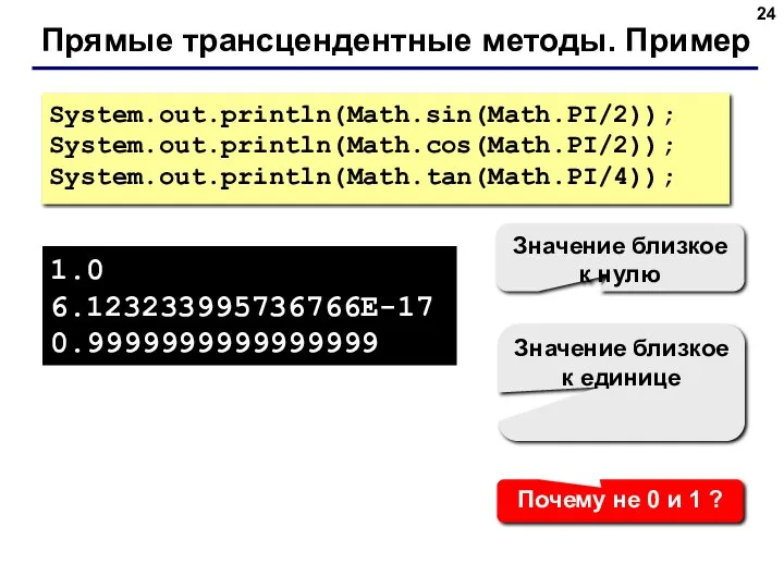 Прямые трансцендентные методы. Пример System.out.println(Math.sin(Math.PI/2)); System.out.println(Math.cos(Math.PI/2)); System.out.println(Math.tan(Math.PI/4)); 1.0 6.123233995736766E-17 0.9999999999999999 Значение близкое к