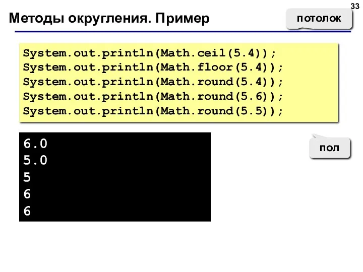 Методы округления. Пример System.out.println(Math.ceil(5.4)); System.out.println(Math.floor(5.4)); System.out.println(Math.round(5.4)); System.out.println(Math.round(5.6)); System.out.println(Math.round(5.5)); 6.0 5.0 5 6 6 потолок пол
