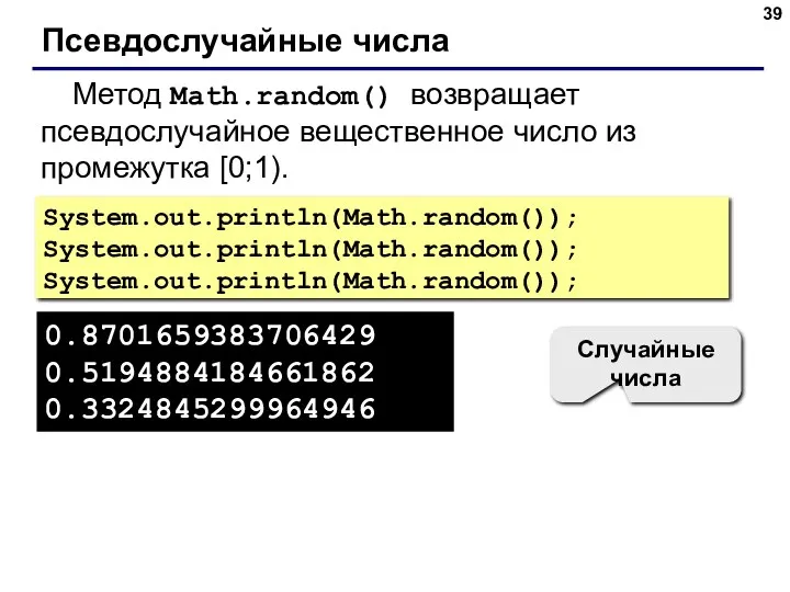 Псевдослучайные числа Метод Math.random() возвращает псевдослучайное вещественное число из промежутка [0;1). System.out.println(Math.random()); System.out.println(Math.random());