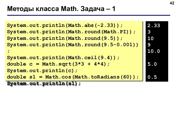 Методы класса Math. Задача – 1 System.out.println(Math.abs(-2.33)); System.out.println(Math.round(Math.PI)); System.out.println(Math.round(9.5)); System.out.println(Math.round(9.5-0.001)); System.out.println(Math.ceil(9.4)); double c