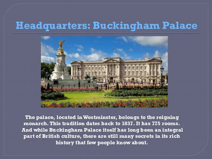 Headquarters: Buckingham Palace The palace, located in Westminster, belongs to the reigning monarch.