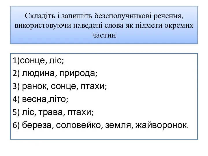 Складіть і запишіть безсполучникові речення, використовуючи наведені слова як підмети