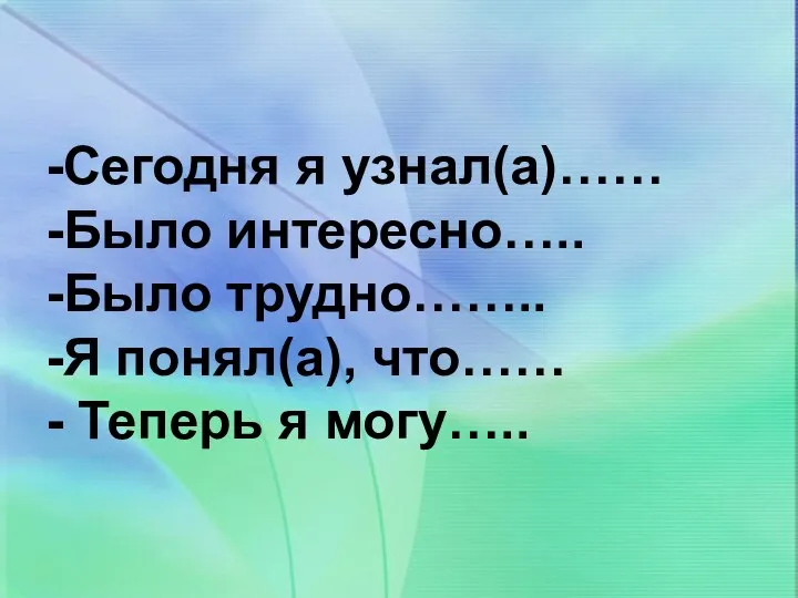 -Сегодня я узнал(а)…… -Было интересно….. -Было трудно…….. -Я понял(а), что…… - Теперь я могу…..